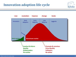 8	
  Selling	
  innova+ons	
  &	
  innova+ve	
  selling	
  
Innovation	
  adoption	
  life	
  cycle	
  
new	
   revoluCon	
   improve	
   change	
   brake	
  
Involve	
  &	
  Inform	
  
Quality	
  
Ambassadors	
  
Pro-­‐acCve	
  
Promote	
  &	
  convince	
  
Price-­‐Quality	
  
Followers	
  
Re-­‐acCve	
  
 