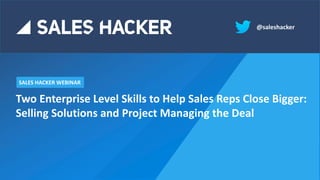 SALES HACKER WEBINAR
@saleshacker
Two Enterprise Level Skills to Help Sales Reps Close Bigger:
Selling Solutions and Project Managing the Deal
 