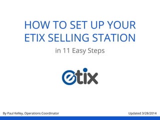 HOW TO SET UP YOUR
ETIX SELLING STATION
in 11 Easy Steps
By Paul Kelley, Operations Coordinator Updated 3/28/2014
 
