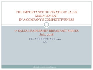 D R . A N D R E W S A K O L A A
A A
THE IMPORTANCE OF STRATEGIC SALES
MANAGEMENT
IN A COMPANY’S COMPETITIVENESS
1st SALES LEADERSHIP BREAKFAST SERIES
July, 2018
aakolaa@oceanstarconsulting.com
 