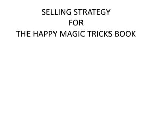 SELLING STRATEGY
FOR
THE HAPPY MAGIC TRICKS BOOK

 