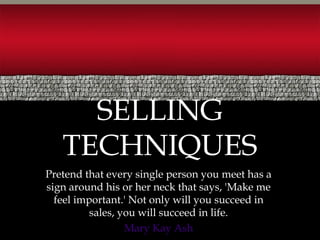 Pretend that every single person you meet has a
sign around his or her neck that says, 'Make me
feel important.' Not only will you succeed in
sales, you will succeed in life.
Mary Kay Ash
SELLING
TECHNIQUES
 