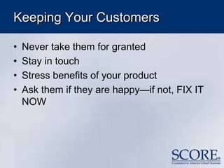 Keeping Your Customers
• Never take them for granted
• Stay in touch
• Stress benefits of your product
• Ask them if they are happy—if not, FIX IT
NOW
 
