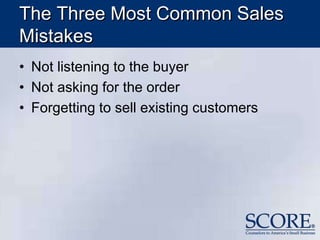 The Three Most Common Sales
Mistakes
• Not listening to the buyer
• Not asking for the order
• Forgetting to sell existing customers
 
