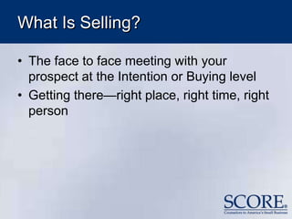 What Is Selling?
• The face to face meeting with your
prospect at the Intention or Buying level
• Getting there—right place, right time, right
person
 
