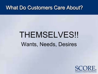 What Do Customers Care About?
THEMSELVES!!
Wants, Needs, Desires
 