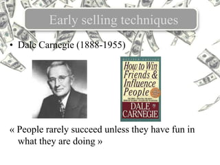 Early selling techniques
• Dale Carnegie (1888-1955)
« People rarely succeed unless they have fun in
what they are doing »
 