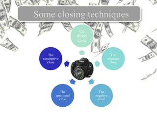 Some closing techniques
the
direct
close
The
alternate
close
The
negative
close
The
emotional
close
The
assumptive
close
 