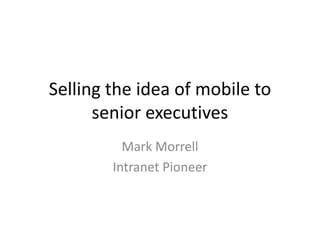 Selling the idea of mobile to
senior executives
Mark Morrell
Intranet Pioneer

 