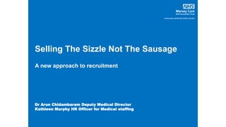 Selling The Sizzle Not The Sausage
A new approach to recruitment
Dr Arun Chidambaram Deputy Medical Director
Kathleen Murphy HR Officer for Medical staffing
 