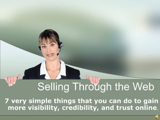 Selling Through the Web 7 very simple things that you can do to gain more visibility, credibility, and trust online . 