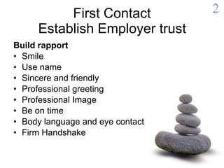 First Contact  Establish Employer trust   Build rapport Smile Use name Sincere and friendly Professional greeting Professional Image Be on time Body language and eye contact Firm Handshake 