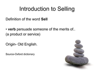 Introduction to Selling Definition of the word  Sell •  verb  persuade someone of the merits of.. (a product or service) Origin- Old English.  Source-Oxford dictionary 