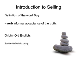 Introduction to Selling Definition of the word  Buy •  verb  informal acceptance of the truth. Origin- Old English.  Source-Oxford dictionary 