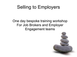 Selling to Employers One day bespoke training workshop For Job Brokers and Employer Engagement teams 