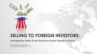 SELLING TO FOREIGN INVESTORS: 
Immigration Rules Every Business Broker Needs to Know 
Ann Massey Badmus 
Cowles& Thompson, PC 
 