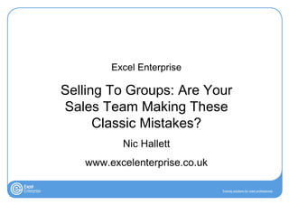 Excel Enterprise

Selling To Groups: Are Your
Sales Team Making These
      Classic Mistakes?
          Nic Hallett
   www.excelenterprise.co.uk
 