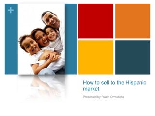 +

How to sell to the Hispanic
market
Presented by: Yaziri Orrostieta

 