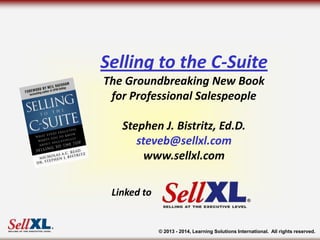 Selling to the C-Suite
The Groundbreaking New Book
for Professional Salespeople
Stephen J. Bistritz, Ed.D.
steveb@sellxl.com
www.sellxl.com
Linked to

© 2013 - 2014, Learning Solutions International. All rights reserved.

 