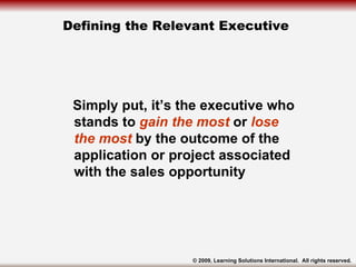 Defining the Relevant Executive  <ul><ul><li>Simply put, it’s the executive who stands to   gain the most   or   lose  the...