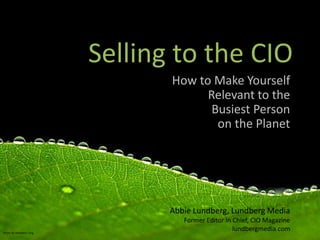 Selling to the CIO,[object Object],How to Make Yourself Relevant to the Busiest Person ,[object Object],on the Planet,[object Object],Abbie Lundberg, Lundberg Media,[object Object],Former Editor in Chief, CIO Magazine,[object Object],lundbergmedia.com,[object Object],Photo by Matthew Fang,[object Object]