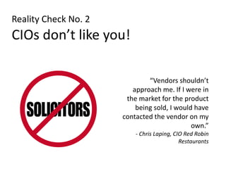 Reality Check No. 2<br />CIOs don’t like you!<br />“Vendors shouldn’t approach me. If I were in the market for the product...