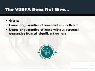 The VSBFA Does Not Give…

• Grants
• Loans or guaranties of loans without collateral
• Loans or guaranties of loans without personal
  guaranties from all significant owners
 
