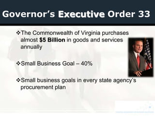 Governor’s Executive Order 33

  The Commonwealth of Virginia purchases
   almost $5 Billion in goods and services
   annually

  Small Business Goal – 40%

  Small business goals in every state agency’s
   procurement plan
 