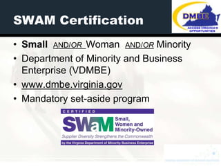 SWAM Certification
• Small AND/OR Woman AND/OR Minority
• Department of Minority and Business
  Enterprise (VDMBE)
• www.dmbe.virginia.gov
• Mandatory set-aside program
 