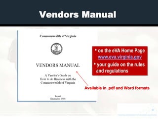Vendors Manual


             • on the eVA Home Page
              www.eva.virginia.gov
            • your guide on the rules
             and regulations


        Available in .pdf and Word formats
 