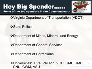 Hey Big Spender……
Some of the top spenders in the Commonwealth

    Virginia Department of Transportation (VDOT)

    State Police

    Department of Mines, Mineral, and Energy

    Department of General Services

    Department of Corrections

    Universities: UVa, VaTech, VCU, GMU, JMU,
     CNU, CWM, VSU
 