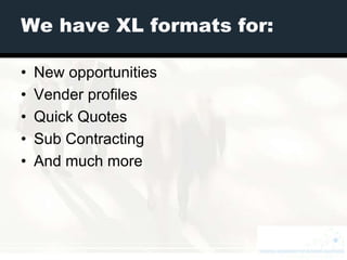 We have XL formats for:

•   New opportunities
•   Vender profiles
•   Quick Quotes
•   Sub Contracting
•   And much more
 