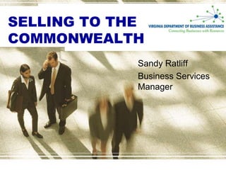 SELLING TO THE
COMMONWEALTH
             Sandy Ratliff
             Business Services
             Manager
 