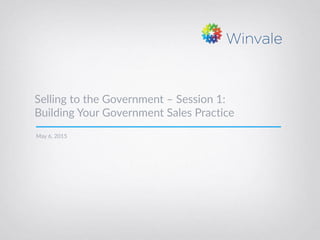 Selling to the Government – Session 1:
Building Your Government Sales Practice
May 6, 2015
 
