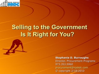 Selling to the Government  Is It Right for You? Stephanie D. Burroughs Director, Procurement Programs 973.353.5960 [email_address] © copyright 2/18/2010 