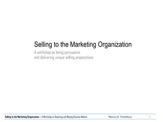 Selling to the   Marketing Organization A workshop on being persuasive  and delivering unique selling propositions 