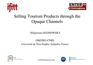 Selling Tourism Products through the
Opaque Channels
Malgorzata OGONOWSKA
ENTER 2012 Research Track Slide Number 1
Malgorzata OGONOWSKA
GREDEG-CNRS
Université de Nice-Sophia Antipolis, France
 