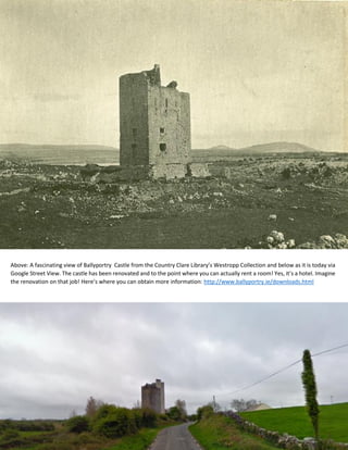 Above: A fascinating view of Ballyportry Castle from the Country Clare Library’s Westropp Collection and below as it is today via
Google Street View. The castle has been renovated and to the point where you can actually rent a room! Yes, it’s a hotel. Imagine
the renovation on that job! Here’s where you can obtain more information: http://www.ballyportry.ie/downloads.html
 