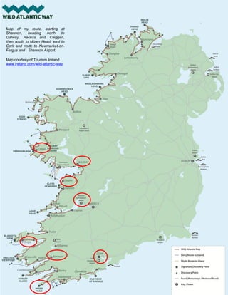 Map of my route, starting at
Shannon, heading north to
Galway, Recess and Cleggan,
then south to Mizen Head, east to
Cork and north to Newmarket-on-
Fergus and Shannon Airport.
Map courtesy of Tourism Ireland
www.ireland.com/wild-atlantic-way
 