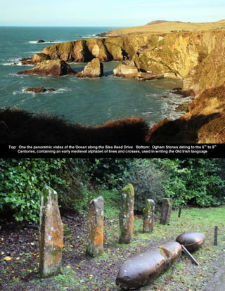 Top: One the panoramic vistas of the Ocean along the Slea Head Drive Bottom: Ogham Stones dating to the 6th
to 9th
Centuries, containing an early medieval alphabet of lines and crosses, used in writing the Old Irish language
 