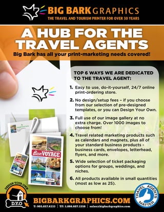 A HUB FOR THE
TRAVEL AGENTS
Big Bark has all your print-marketing needs covered!
201 – 3011 Underhill Ave.
Burnaby, BC
V5A 3C2
BonVOYAGE
BonVOYAGE
THE HUNTINGTON GROUPHUNTINGTONThe agents choice since 1973
Thank you for choosing to travel with MyEscapades.com.We take pride in providing one-of-a-kind travel experiencesin Africa, Asia, Europe and South America. The majority of ourclients require a trip customized to their likes, interests andbudget.Whether you wish to travel in the lap of luxury or chooseto indulge in an authentic adventure (we call it ‘roughing-it’) we
ehtonI.setsatderreferpruoytiusotpirtaetaerclliw
r words,we will give you a travel experience that goes beyond yourexpectations. Rest assured, MyEscapades.com is your perfecttraveling companion.
BEFOREYOUTRAVEL:• Ensurethat you are carrying your up-to-date passports and have obtainedany required/necessary tourist visasfor entering the country(s) you arevisiting.
• Youtrip involves cancellationpenalties in the unforeseen eventthat you cancel/postpone your travelarrangements. Ensure that you areaware of these penalties.
• Carryyour Out-of-CountryHospital/Medical/Travel InsurancePolicy with you.
• Beaware of luggage restrictions suchas weight, size and type of suitcasesallowed on the international anddomestic flights on your itinerary.Excess baggage charges are steepand can cause great inconvenience• Ensureyou have obtainedrecommended or requiredinoculations. Certain inoculationsare mandatory for travel to endemicareas. Your travel agent will haveprovided full details.
• Checkout the availability of localATMs in your destination and/orpurchase some local currency ortravellers cheques.
• Givefamily/friends the contactinformation at hotels/lodges youwill be staying during your travel.Information on your accommodationsis provided within your documents.• Werecommend that you put yournewspaper subscription on hold forthe duration of your trip and haveyour mail collected by a neighbour orheld at your local post office.• Itis always recommended that yousecure your home with a securityalarm before you leave.
3100 Ridgeway Dr., Suite 17, Mississauga, ON Canada L5L 5M5
1.888.887.9710 | info@myescapades.ca | www. myescapades.ca
BonVOYAGE
THE HUNTINGTON GROUPHUNTINGTONThe agents choice since 1973
THE TRAVEL AND TOURISM PRINTER FOR OVER 30 YEARS
TOP 6 WAYS WE ARE DEDICATED
TO THE TRAVEL AGENT:
1. Easy to use, do-it-yourself, 24/7 online
print-ordering store.
2. No design/setup fees – if you choose
from our selection of pre-designed
templates, or you can Design Your Own.
3. Full use of our image gallery at no
extra charge. Over 1000 images to
choose from!
4. Travel related marketing products such
as calendars and magnets, plus all of
your standard business products -
business cards, envelopes, letterhead,
ﬂyers, and more.
5. Wide selection of ticket packaging
options for groups, weddings, and
niches.
6. All products available in small quantities
(most as low as 25).
 
