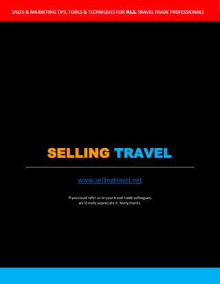 www.sellingtravel.net
If you could refer us to your travel trade colleagues,
we’d really appreciate it. Many thanks.
SELLING TRAVEL
SALES & MARKETING TIPS, TOOLS & TECHNIQUES FOR ALL TRAVEL TRADE PROFESSIONALS
 