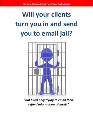 Will your clients
turn you in and send
you to email jail?
The How-To Magazine for Travel Trade Professionals
“But I was only trying to email their
refund information. Honest!”
 
