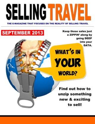 THE E-MAGAZINE THAT FOCUSES ON THE REALITY OF SELLING TRAVEL
Keep those sales just
a ZIPPIN’ along by
going DEEP
into your
DATA.
WHAT’S IN
WORLD?
Find out how to
unzip something
new & exciting
to sell!
 