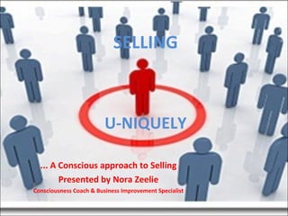 SELLING U-NIQUELY ... A Conscious approach to Selling Presented by Nora Zeelie Consciousness Coach & Business Improvement Specialist 