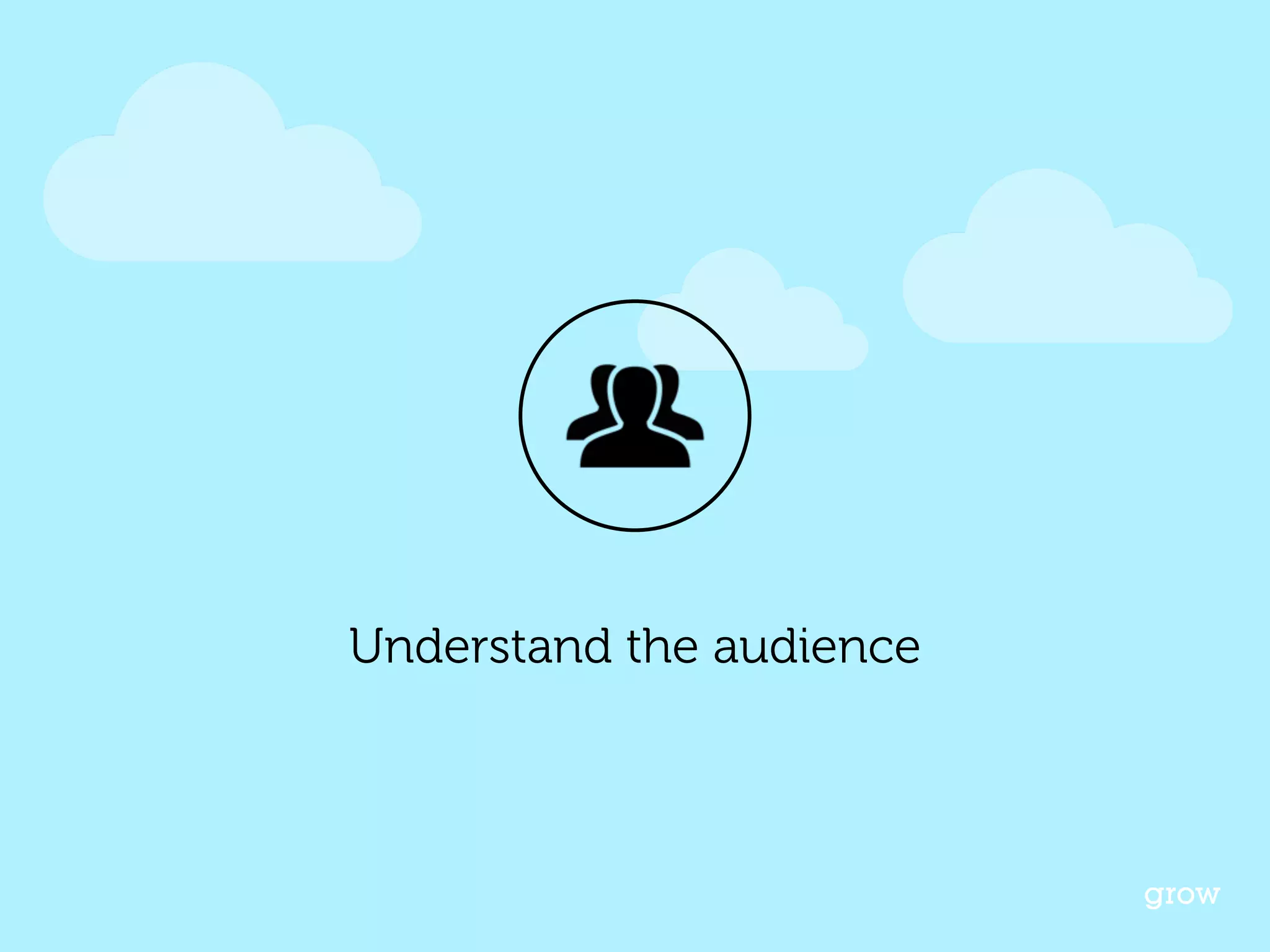 Understand the audience 
grow 
 