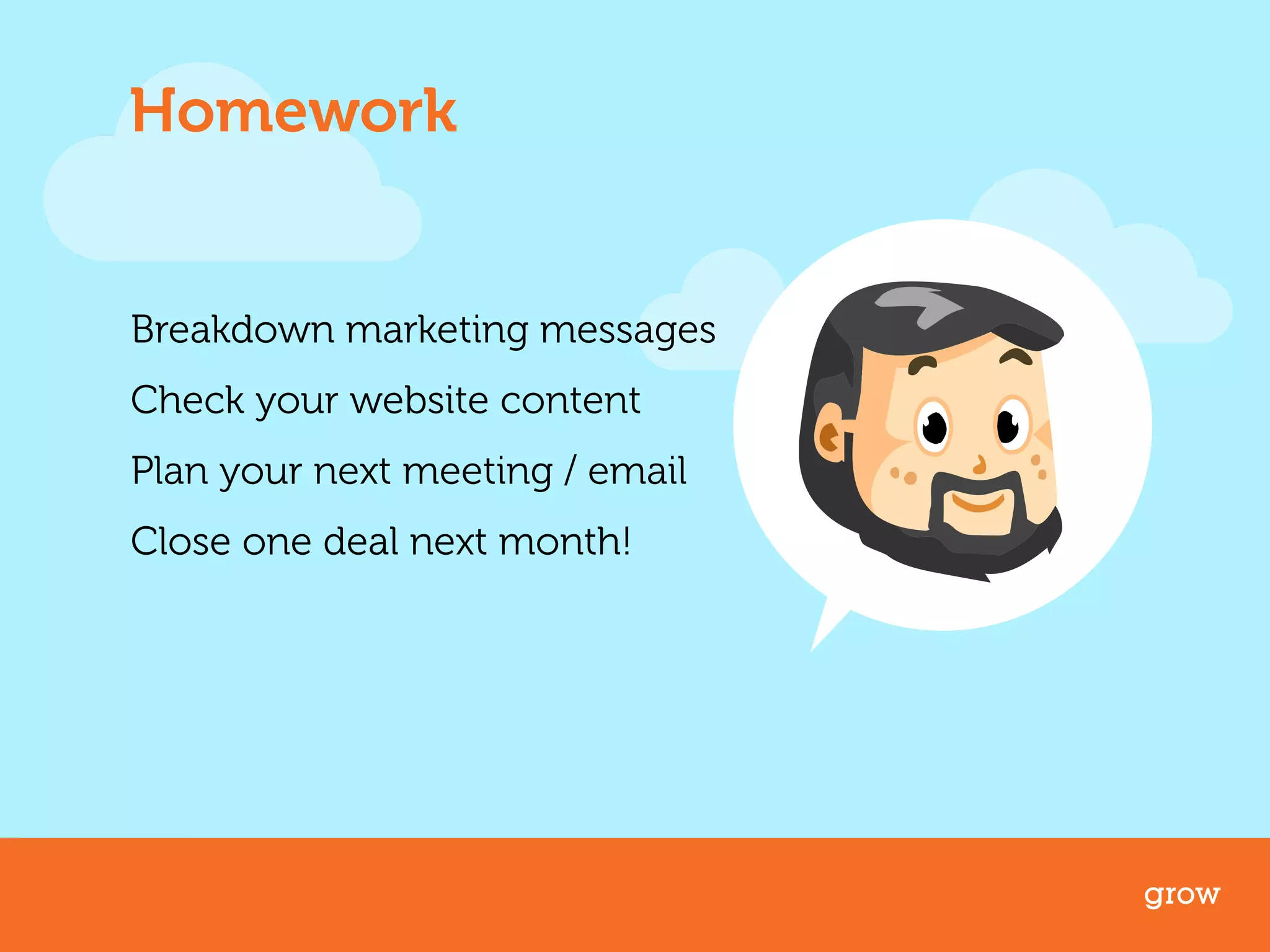 Homework 
Breakdown marketing messages 
Check your website content 
Plan your next meeting / email 
Close one deal next month! 
grow 
 