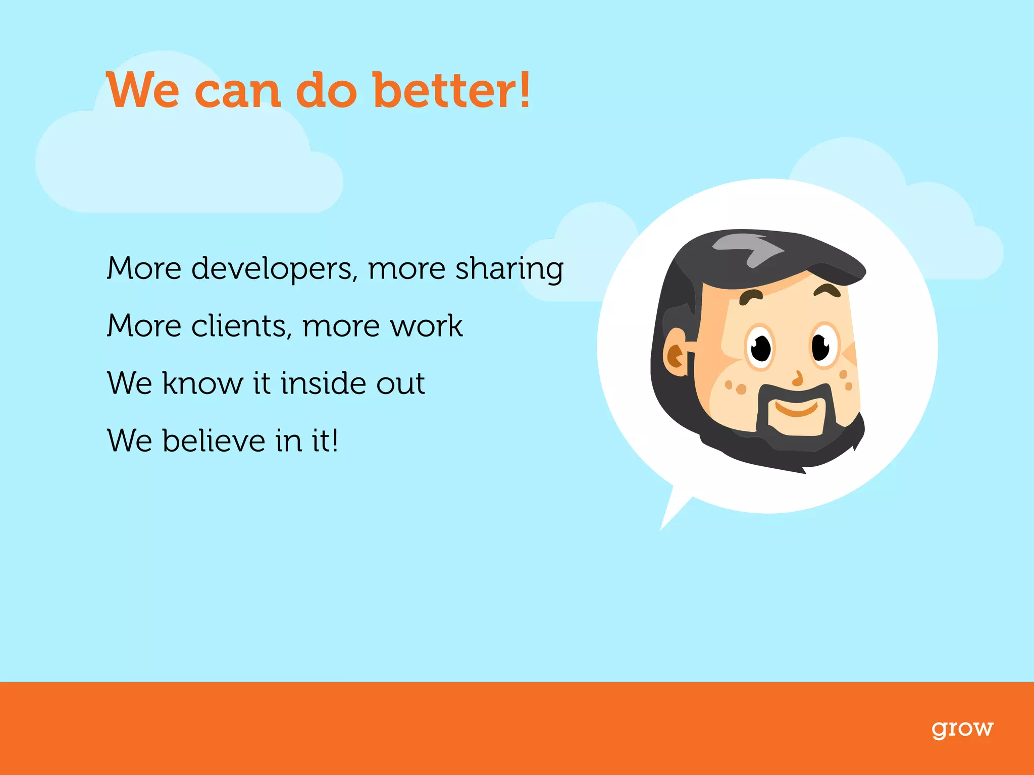 We can do better! 
More developers, more sharing 
More clients, more work 
We know it inside out 
We believe in it! 
grow 
 