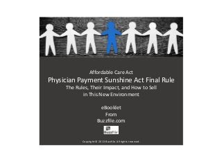 Affordable Care Act
Physician Payment Sunshine Act Final Rule
The Rules, Their Impact, and How to Sell
in This New Environment
eBooklet
From
Buzzfile.com
Copyright © 2013 Buzzfile. All rights reserved.
 