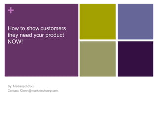 How to show customers they need your product NOW! By: MarketechCorp Contact: Glenn@marketechcorp.com 